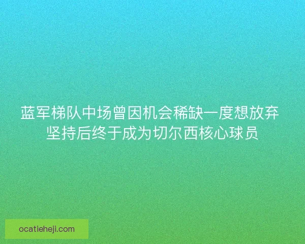蓝军梯队中场曾因机会稀缺一度想放弃 坚持后终于成为切尔西核心球员 蓝军梯队中场曾因机会稀缺一度想放弃 坚持后终于成为切尔西核心球员