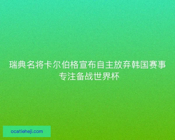 瑞典名将卡尔伯格宣布自主放弃韩国赛事 专注备战世界杯