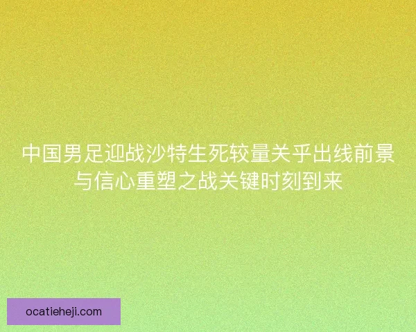 中国男足迎战沙特生死较量关乎出线前景与信心重塑之战关键时刻到来 中国男足迎战沙特生死较量关乎出线前景与信心重塑之战关键时刻到来