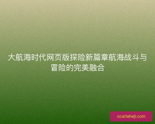 大航海时代网页版探险新篇章航海战斗与冒险的完美融合