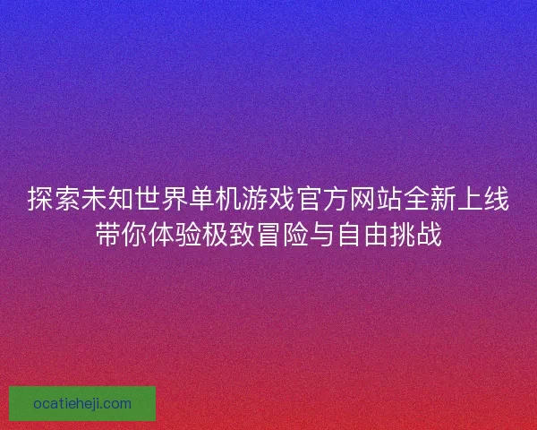 探索未知世界单机游戏官方网站全新上线带你体验极致冒险与自由挑战