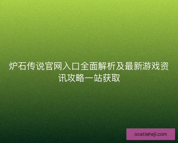炉石传说官网入口全面解析及最新游戏资讯攻略一站获取