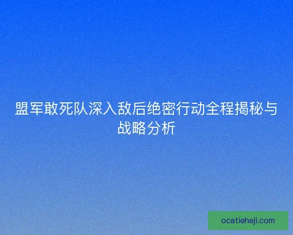 盟军敢死队深入敌后绝密行动全程揭秘与战略分析
