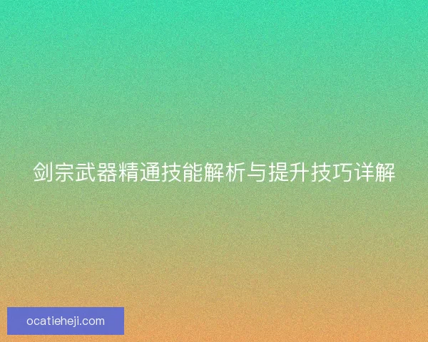 剑宗武器精通技能解析与提升技巧详解 剑宗武器精通技能解析与提升技巧详解