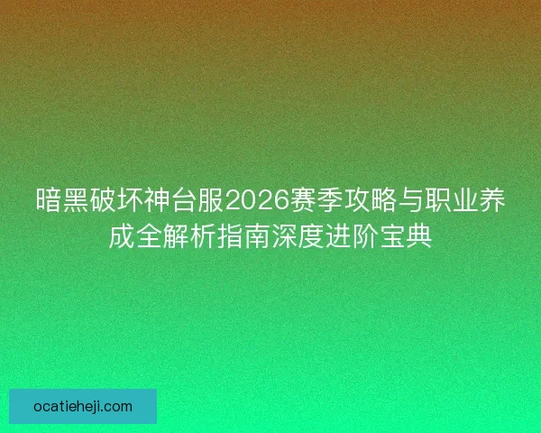暗黑破坏神台服2026赛季攻略与职业养成全解析指南深度进阶宝典 暗黑破坏神台服2026赛季攻略与职业养成全解析指南深度进阶宝典