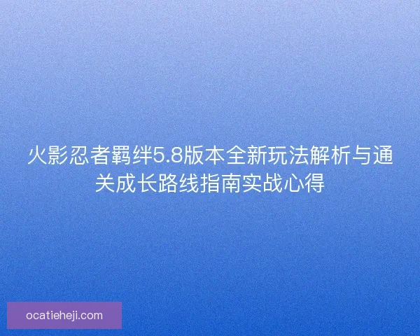 火影忍者羁绊5.8版本全新玩法解析与通关成长路线指南实战心得