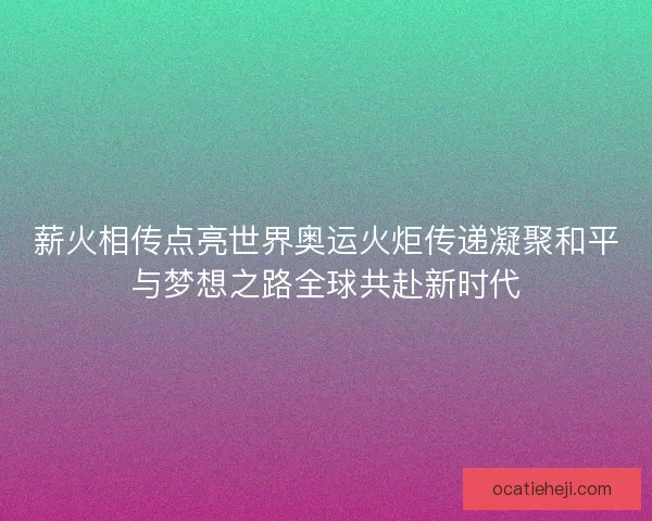 薪火相传点亮世界奥运火炬传递凝聚和平与梦想之路全球共赴新时代