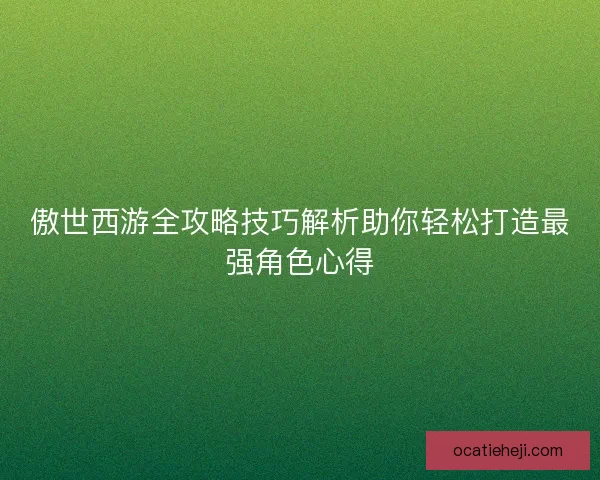 傲世西游全攻略技巧解析助你轻松打造最强角色心得