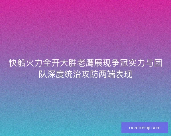 快船火力全开大胜老鹰展现争冠实力与团队深度统治攻防两端表现