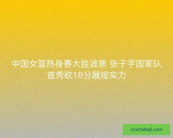 中国女篮热身赛大胜波黑 张子宇国家队首秀砍18分展现实力