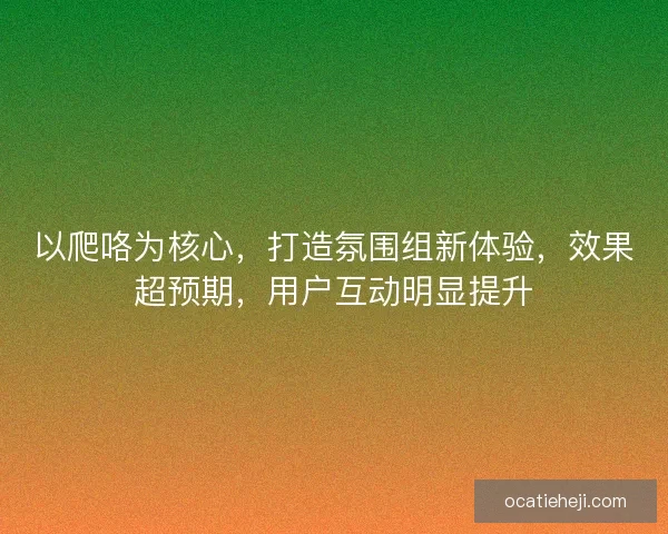 以爬咯为核心，打造氛围组新体验，效果超预期，用户互动明显提升