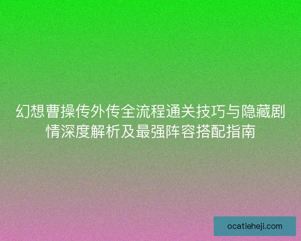幻想曹操传外传全流程通关技巧与隐藏剧情深度解析及最强阵容搭配指南