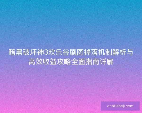 暗黑破坏神3欢乐谷刷图掉落机制解析与高效收益攻略全面指南详解