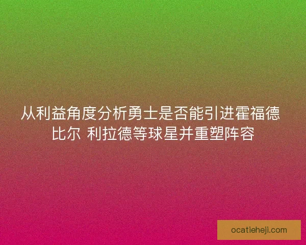 从利益角度分析勇士是否能引进霍福德 比尔 利拉德等球星并重塑阵容