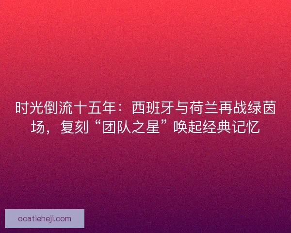时光倒流十五年：西班牙与荷兰再战绿茵场，复刻 “团队之星” 唤起经典记忆