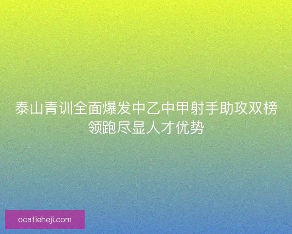 泰山青训全面爆发中乙中甲射手助攻双榜领跑尽显人才优势
