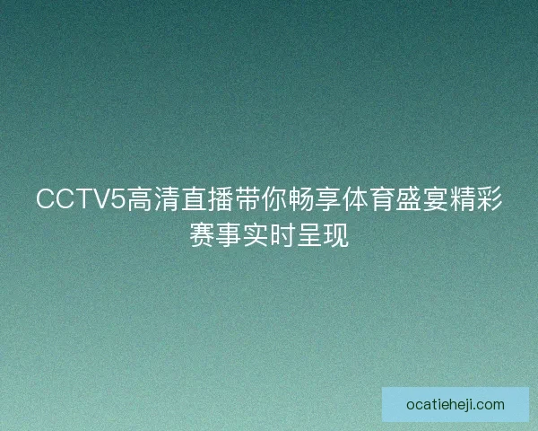 CCTV5高清直播带你畅享体育盛宴精彩赛事实时呈现