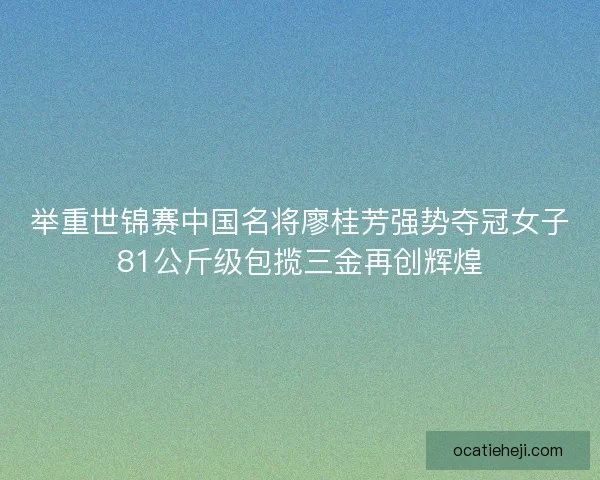 举重世锦赛中国名将廖桂芳强势夺冠女子81公斤级包揽三金再创辉煌 举重世锦赛中国名将廖桂芳强势夺冠女子81公斤级包揽三金再创辉煌