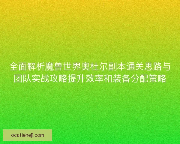 全面解析魔兽世界奥杜尔副本通关思路与团队实战攻略提升效率和装备分配策略