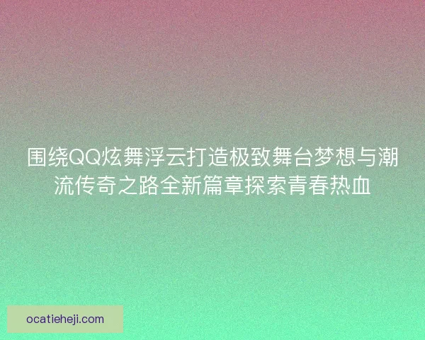 围绕QQ炫舞浮云打造极致舞台梦想与潮流传奇之路全新篇章探索青春热血 围绕QQ炫舞浮云打造极致舞台梦想与潮流传奇之路全新篇章探索青春热血