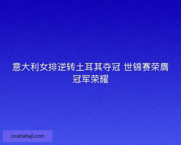 意大利女排逆转土耳其夺冠 世锦赛荣膺冠军荣耀