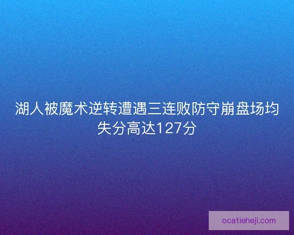 湖人被魔术逆转遭遇三连败防守崩盘场均失分高达127分