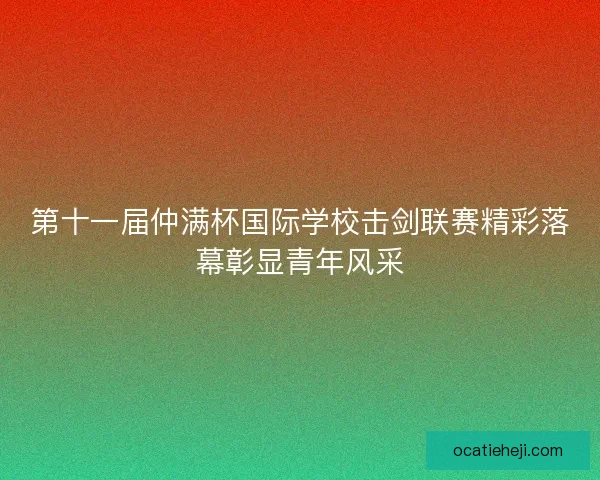 第十一届仲满杯国际学校击剑联赛精彩落幕彰显青年风采 第十一届仲满杯国际学校击剑联赛精彩落幕彰显青年风采