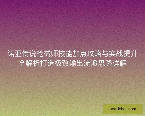 诺亚传说枪械师技能加点攻略与实战提升全解析打造极致输出流派思路详解