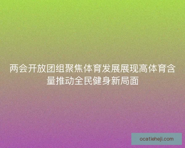 两会开放团组聚焦体育发展展现高体育含量推动全民健身新局面 两会开放团组聚焦体育发展展现高体育含量推动全民健身新局面