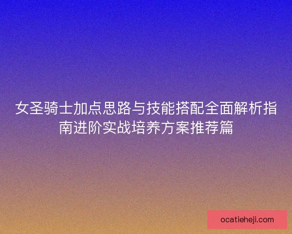 女圣骑士加点思路与技能搭配全面解析指南进阶实战培养方案推荐篇