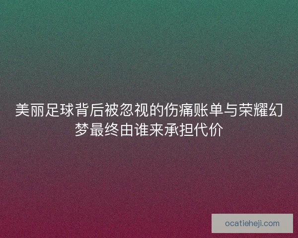 美丽足球背后被忽视的伤痛账单与荣耀幻梦最终由谁来承担代价 美丽足球背后被忽视的伤痛账单与荣耀幻梦最终由谁来承担代价