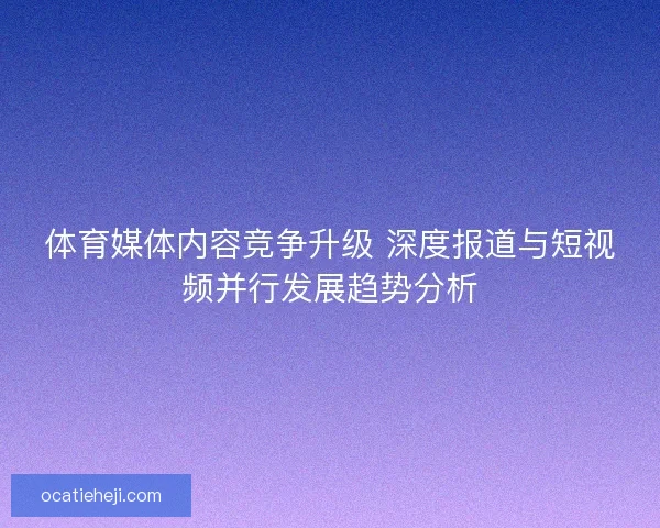体育媒体内容竞争升级 深度报道与短视频并行发展趋势分析