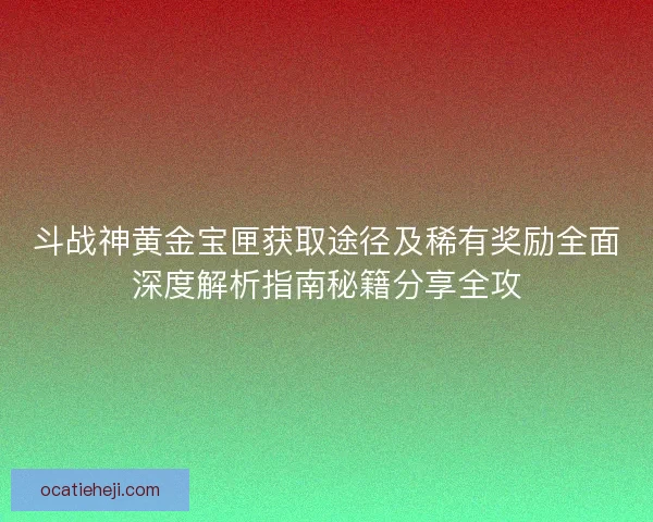 斗战神黄金宝匣获取途径及稀有奖励全面深度解析指南秘籍分享全攻 斗战神黄金宝匣获取途径及稀有奖励全面深度解析指南秘籍分享全攻
