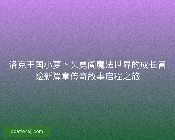 洛克王国小萝卜头勇闯魔法世界的成长冒险新篇章传奇故事启程之旅