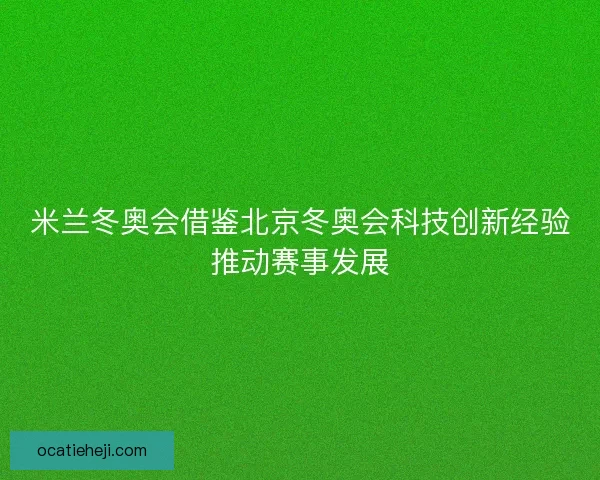 米兰冬奥会借鉴北京冬奥会科技创新经验推动赛事发展