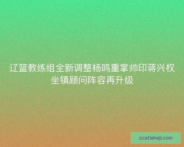 辽篮教练组全新调整杨鸣重掌帅印蒋兴权坐镇顾问阵容再升级