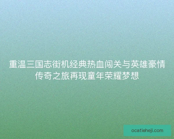 重温三国志街机经典热血闯关与英雄豪情传奇之旅再现童年荣耀梦想