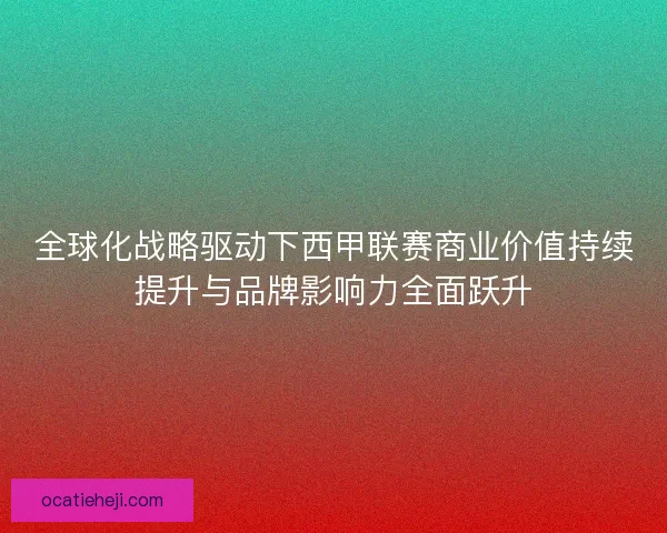 全球化战略驱动下西甲联赛商业价值持续提升与品牌影响力全面跃升