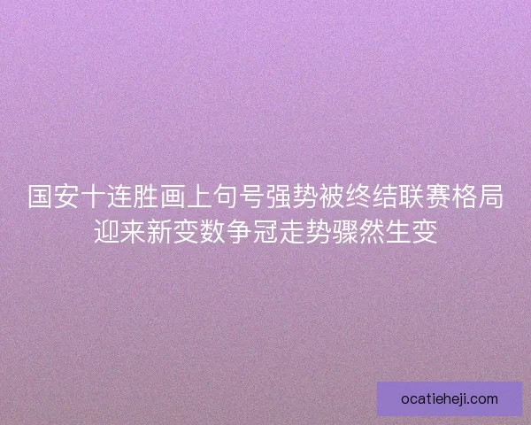国安十连胜画上句号强势被终结联赛格局迎来新变数争冠走势骤然生变 国安十连胜画上句号强势被终结联赛格局迎来新变数争冠走势骤然生变