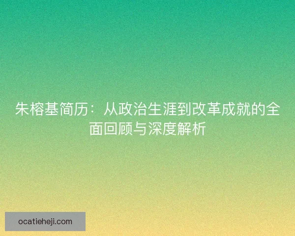 朱榕基简历:从政治生涯到改革成就的全面回顾与深度解析 朱榕基简历:从政治生涯到改革成就的全面回顾与深度解析