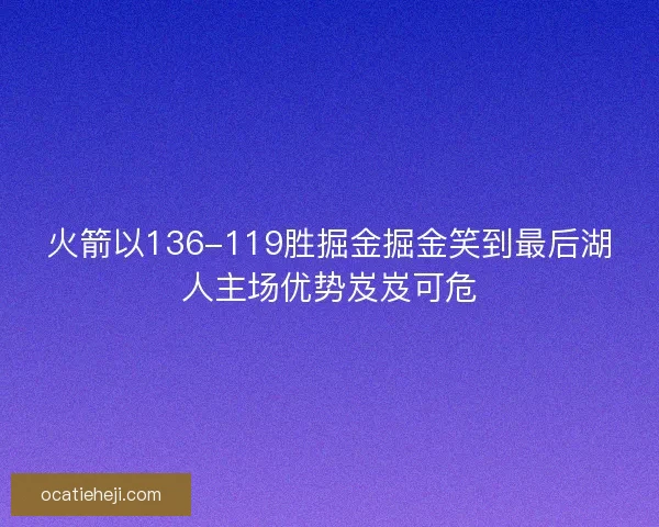 火箭以136-119胜掘金掘金笑到最后湖人主场优势岌岌可危 火箭以136-119胜掘金掘金笑到最后湖人主场优势岌岌可危