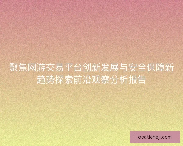 聚焦网游交易平台创新发展与安全保障新趋势探索前沿观察分析报告