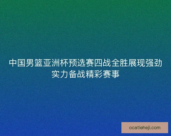 中国男篮亚洲杯预选赛四战全胜展现强劲实力备战精彩赛事 中国男篮亚洲杯预选赛四战全胜展现强劲实力备战精彩赛事