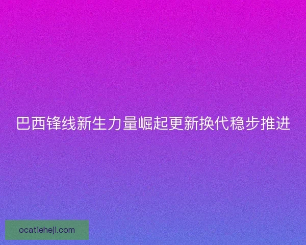 巴西锋线新生力量崛起更新换代稳步推进 巴西锋线新生力量崛起更新换代稳步推进