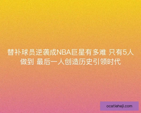 替补球员逆袭成NBA巨星有多难 只有5人做到 最后一人创造历史引领时代 替补球员逆袭成NBA巨星有多难 只有5人做到 最后一人创造历史引领时代