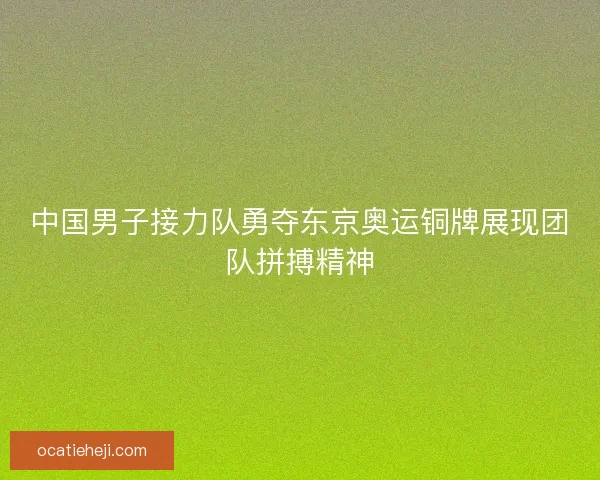 中国男子接力队勇夺东京奥运铜牌展现团队拼搏精神 中国男子接力队勇夺东京奥运铜牌展现团队拼搏精神