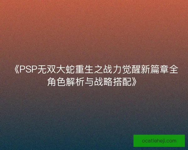 《PSP无双大蛇重生之战力觉醒新篇章全角色解析与战略搭配》 《PSP无双大蛇重生之战力觉醒新篇章全角色解析与战略搭配》