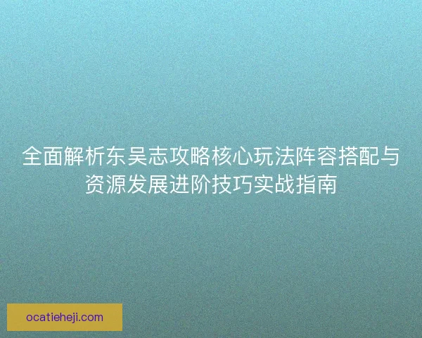 全面解析东吴志攻略核心玩法阵容搭配与资源发展进阶技巧实战指南 全面解析东吴志攻略核心玩法阵容搭配与资源发展进阶技巧实战指南