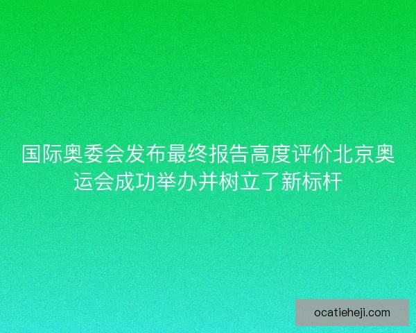 国际奥委会发布最终报告高度评价北京奥运会成功举办并树立了新标杆